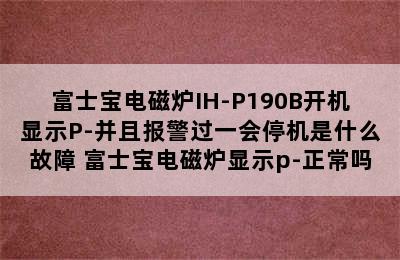 富士宝电磁炉IH-P190B开机显示P-并且报警过一会停机是什么故障 富士宝电磁炉显示p-正常吗